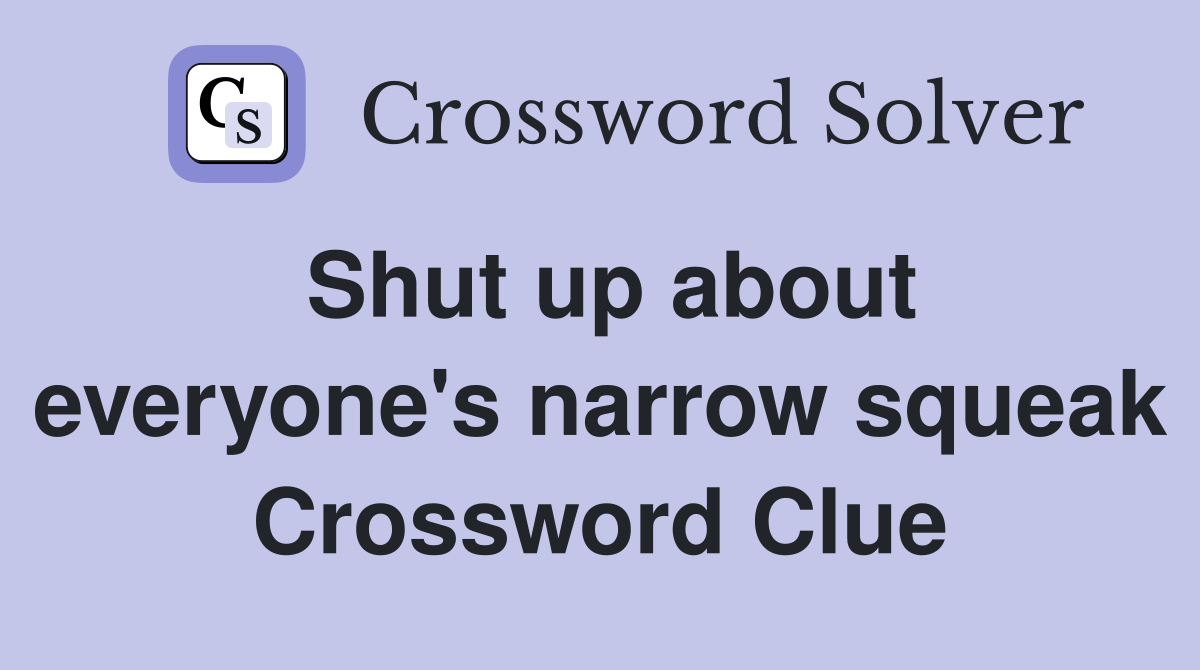 Shut up about everyone's narrow squeak Crossword Clue