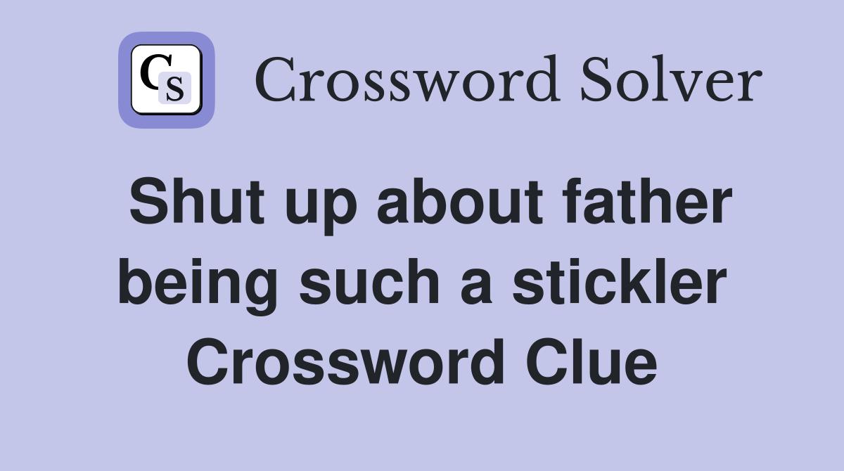 Shut up about father being such a stickler Crossword Clue