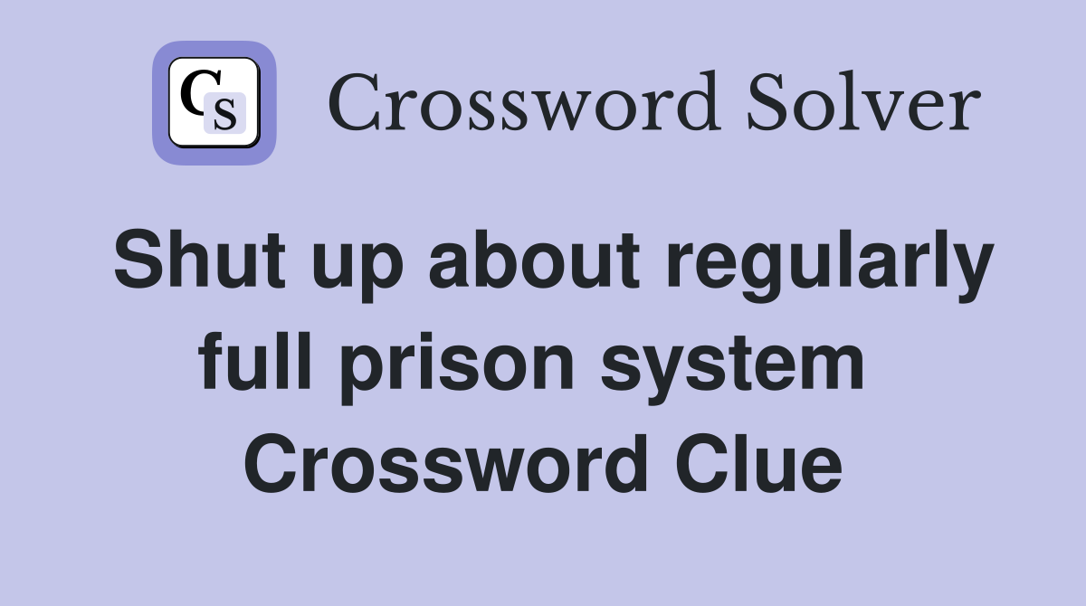 Shut up about regularly full prison system  Crossword Clue