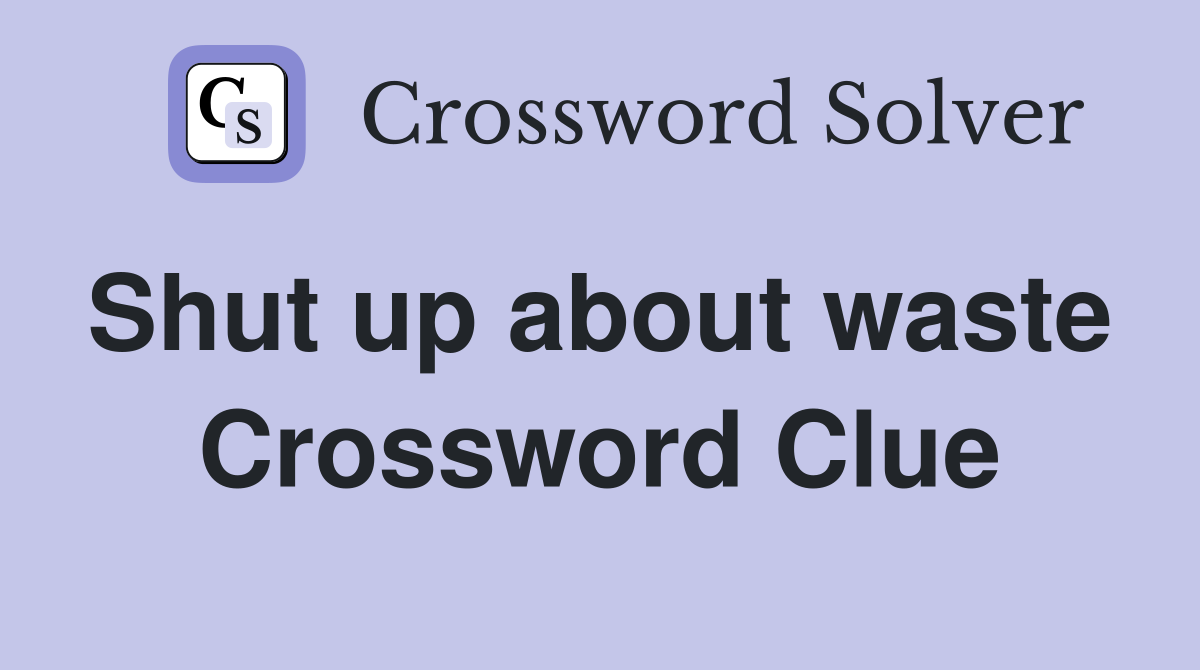 Shut up about waste  Crossword Clue