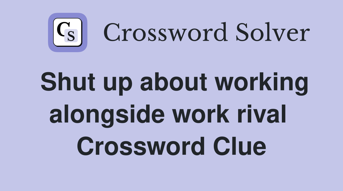 Shut up about working alongside work rival  Crossword Clue