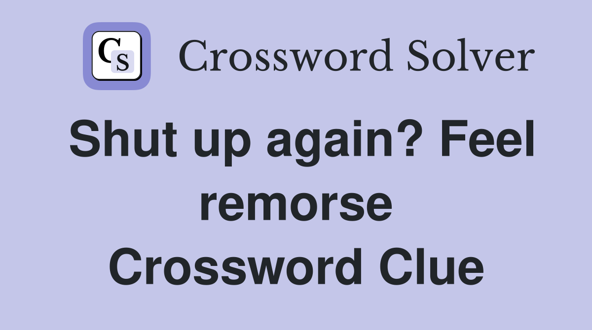 Shut up again? Feel remorse Crossword Clue