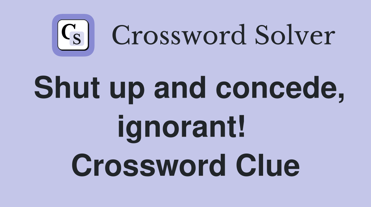 Shut up and concede, ignorant!  Crossword Clue