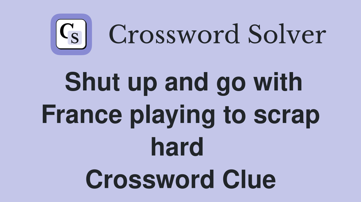 Shut up and go with France playing to scrap hard  Crossword Clue
