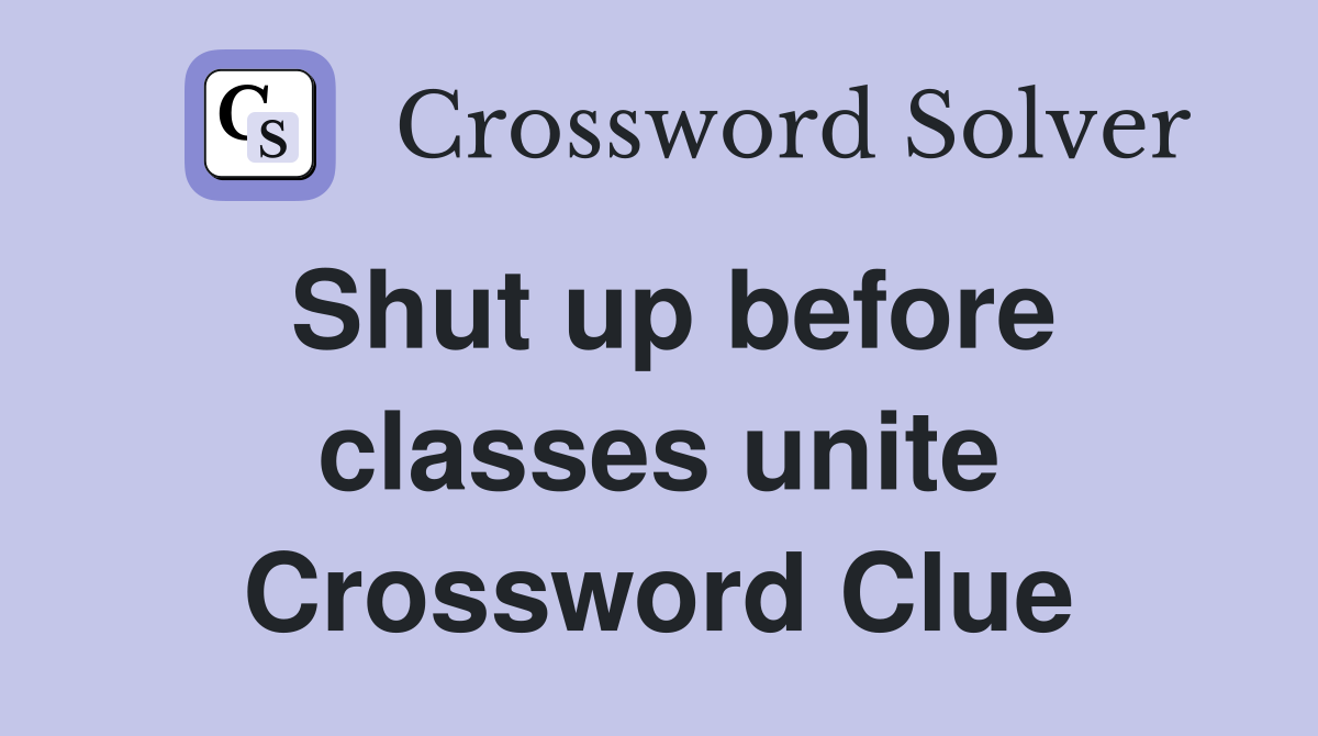 Shut up before classes unite Crossword Clue