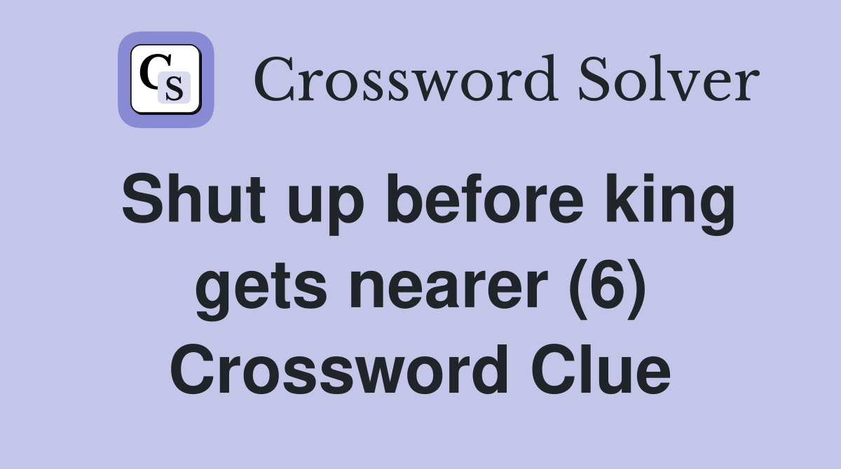 Shut up before king gets nearer (6) Crossword Clue