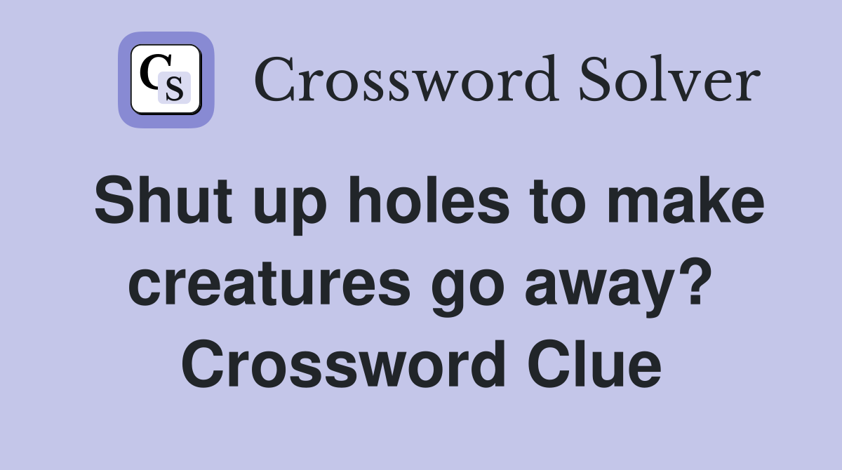 Shut up holes to make creatures go away? Crossword Clue