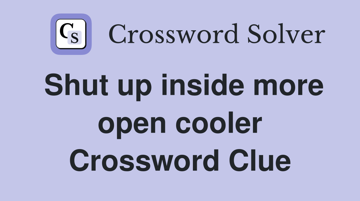 Shut up inside more open cooler Crossword Clue