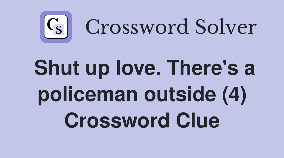 Shut up love. There's a policeman outside (4) Crossword Clue