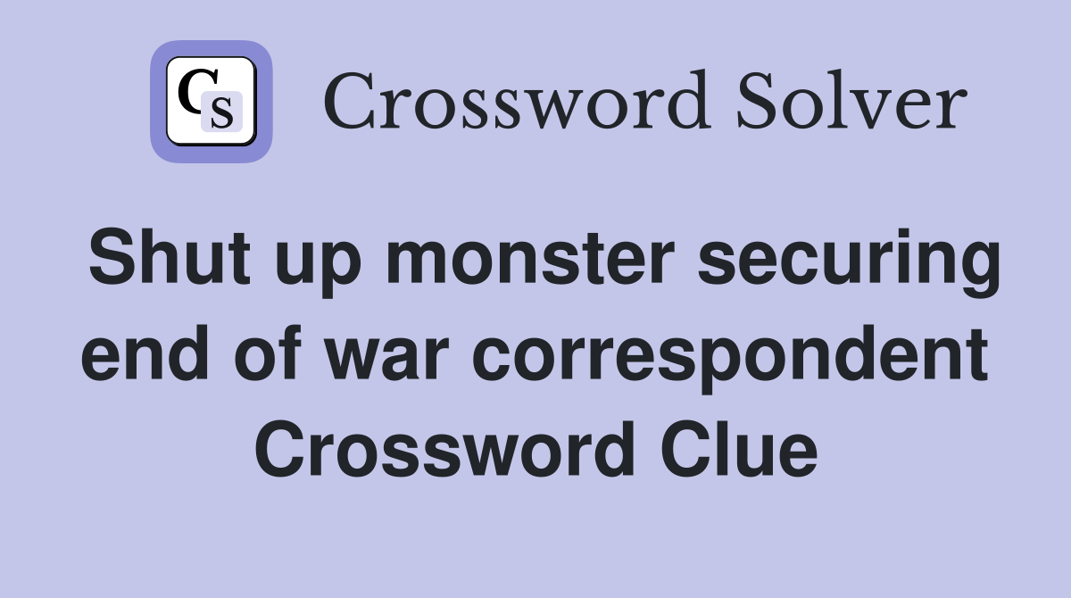 Shut up monster securing end of war correspondent Crossword Clue
