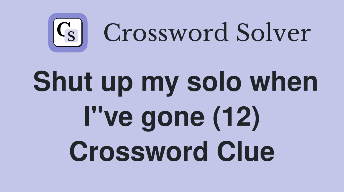Shut up my solo when I"ve gone (12) Crossword Clue