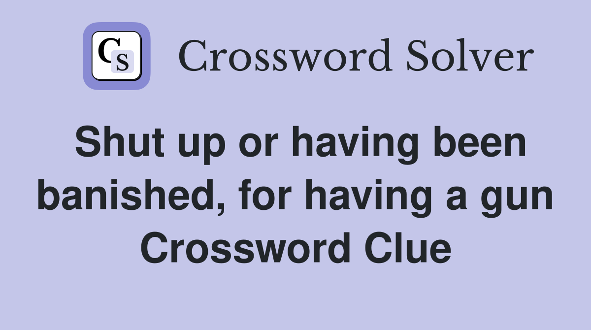 Shut up or having been banished, for having a gun Crossword Clue