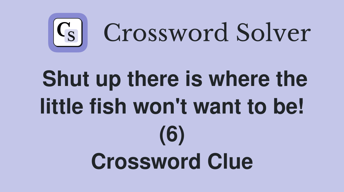 Shut up there is where the little fish won't want to be! (6) Crossword Clue