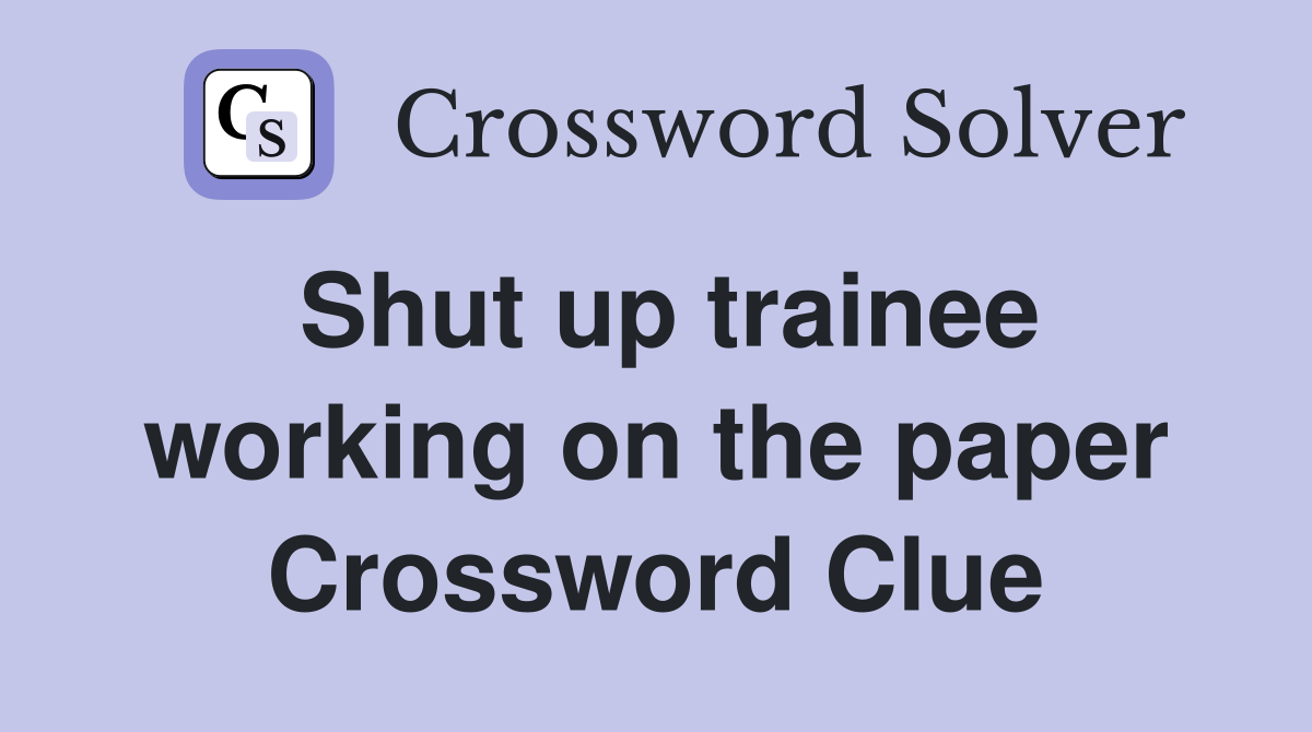 Shut up trainee working on the paper Crossword Clue