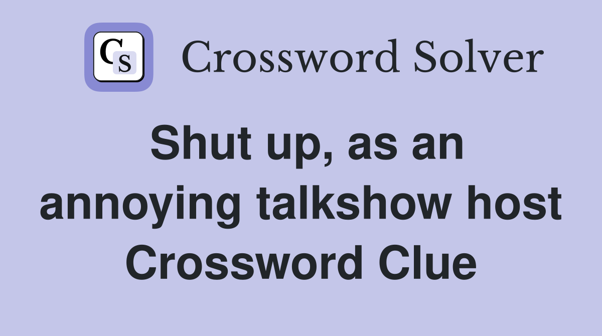 Shut up, as an annoying talkshow host Crossword Clue