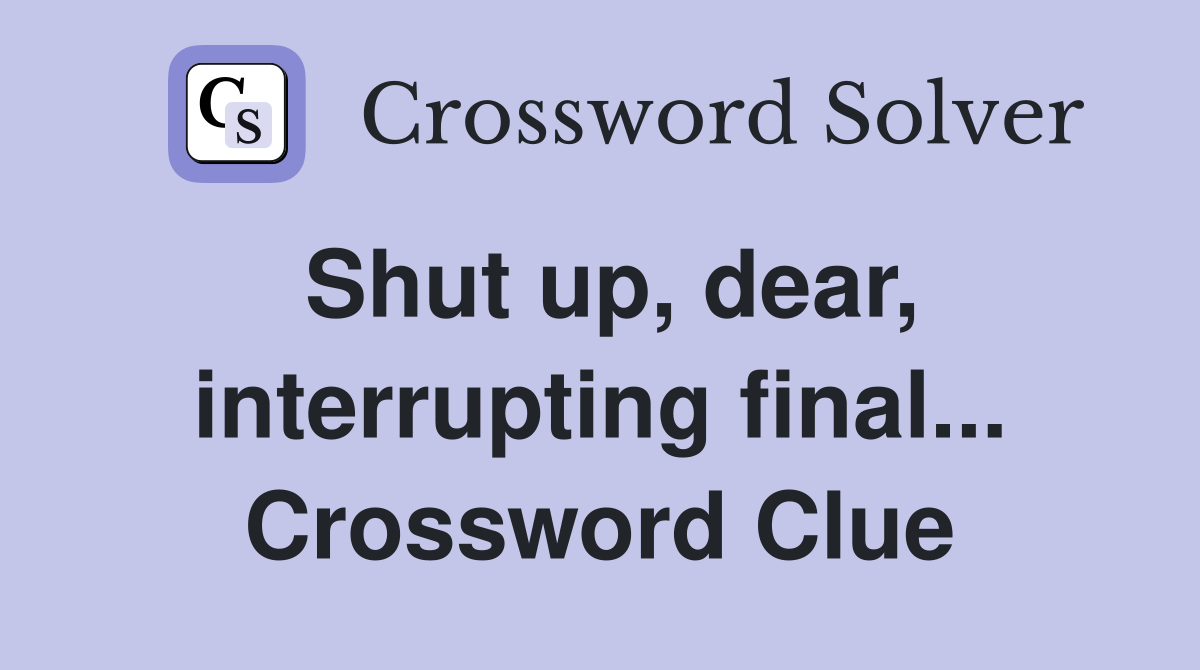 Shut up, dear, interrupting final... Crossword Clue