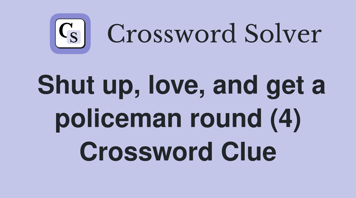 Shut up, love, and get a policeman round (4) Crossword Clue