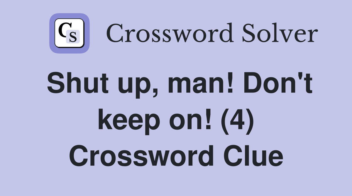 Shut up, man! Don't keep on! (4) Crossword Clue
