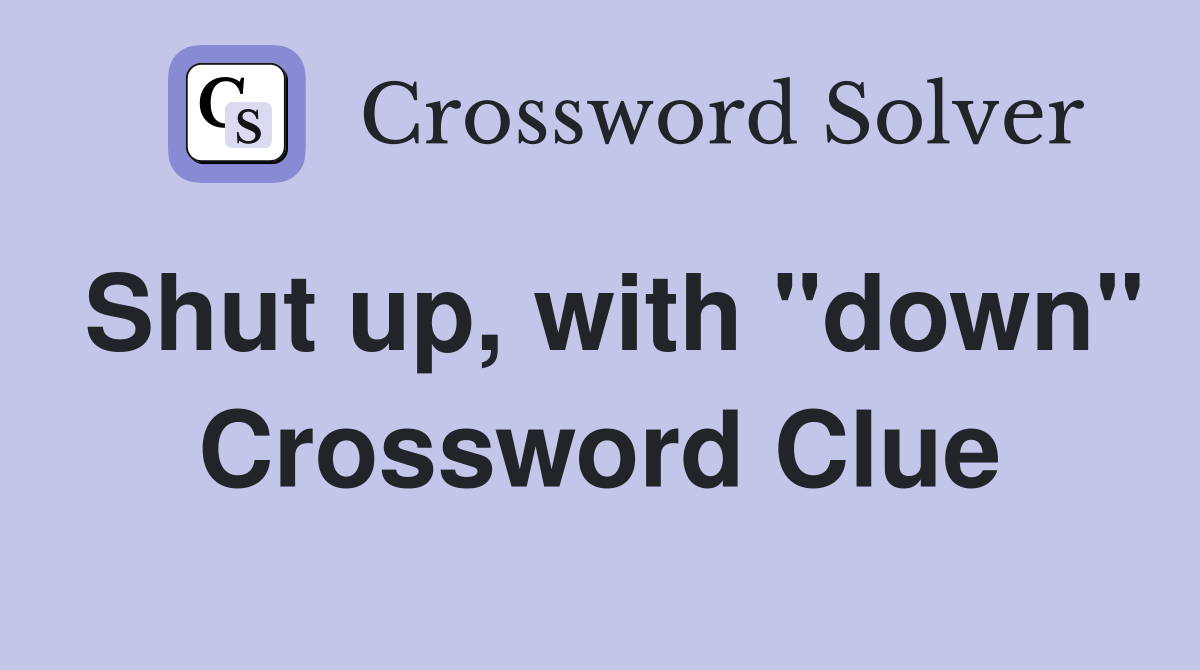 Shut up, with "down" Crossword Clue