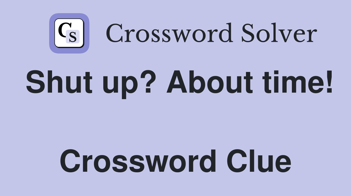 Shut up? About time!  Crossword Clue
