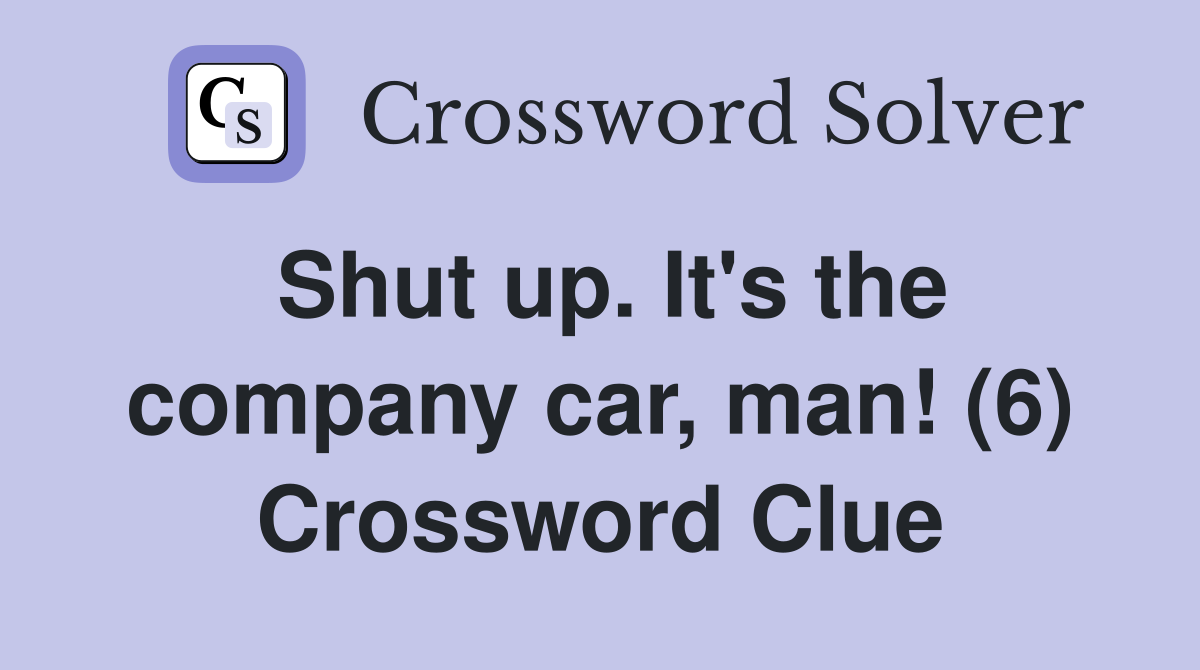 Shut up. It's the company car, man! (6) Crossword Clue