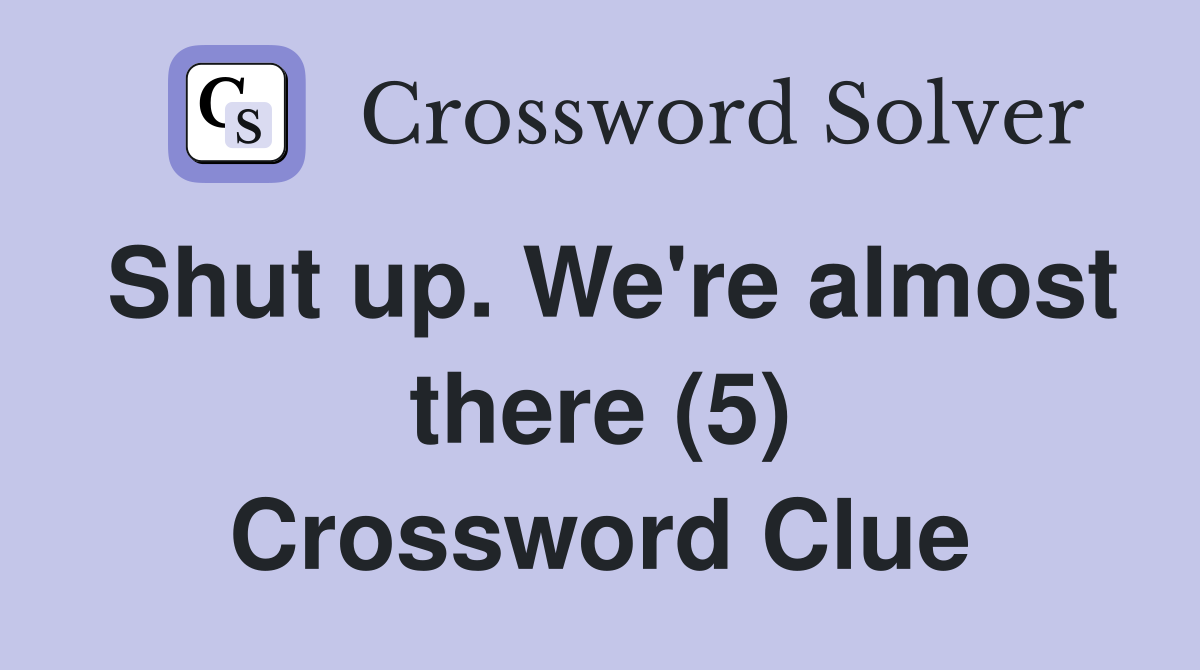 Shut up. We're almost there (5) Crossword Clue