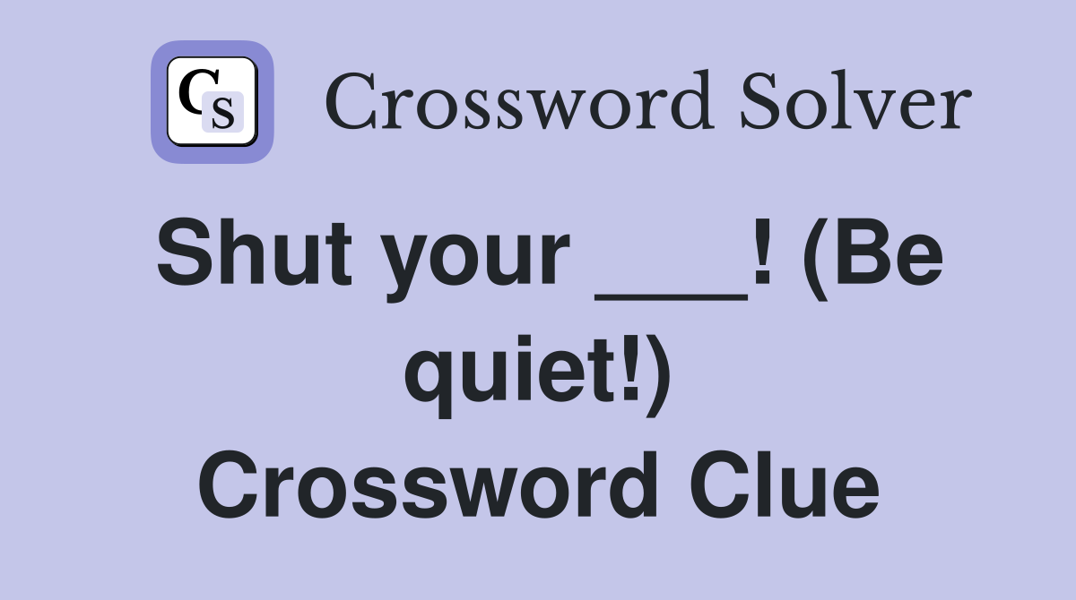 Shut your ___! (Be quiet!) Crossword Clue