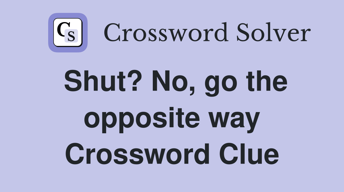 Shut? No, go the opposite way Crossword Clue