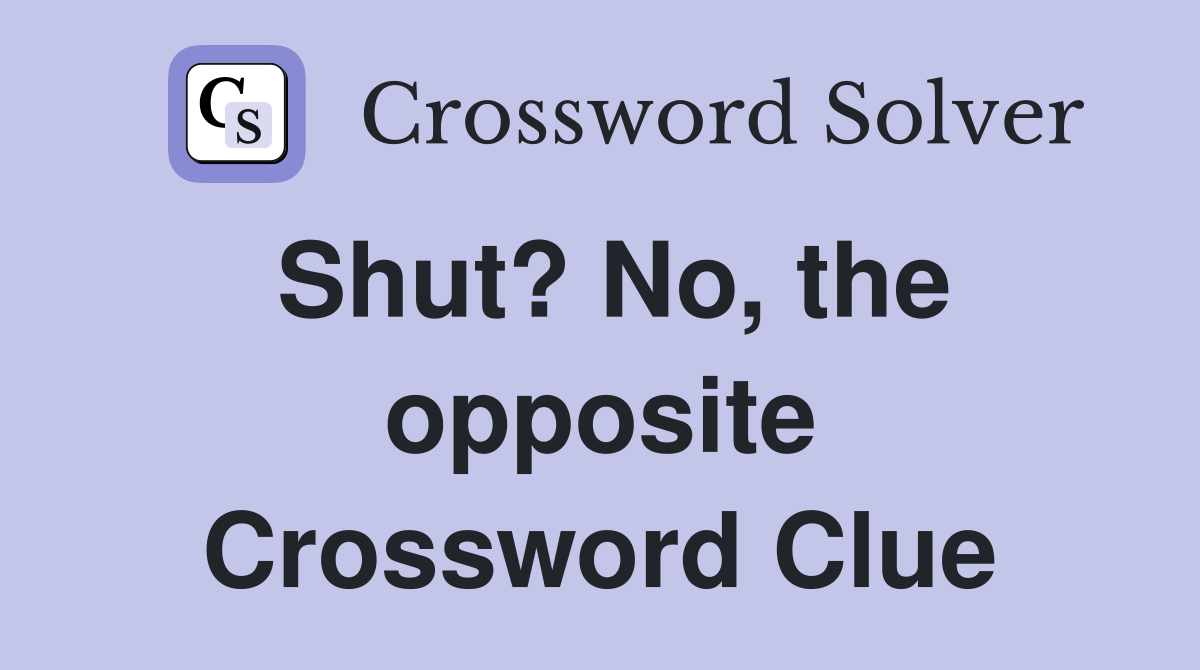 Shut? No, the opposite Crossword Clue