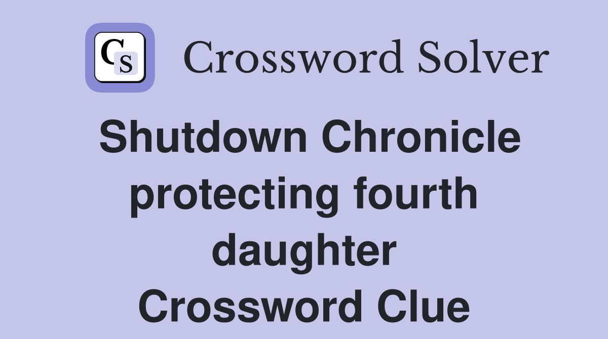 Shutdown Chronicle protecting fourth daughter Crossword Clue