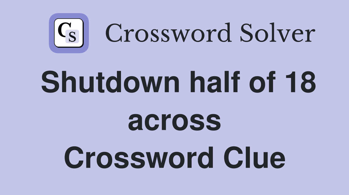 Shutdown half of 18 across Crossword Clue