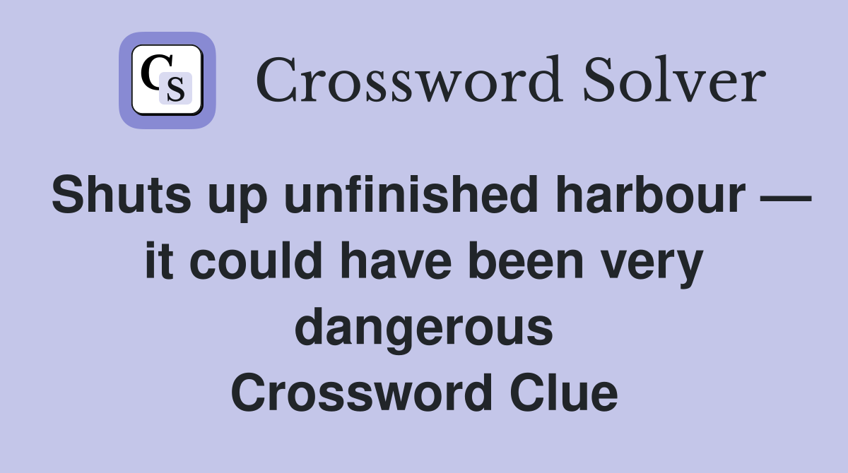 Shuts up unfinished harbour — it could have been very dangerous Crossword Clue