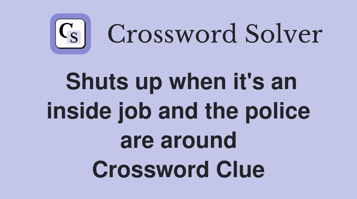 Shuts up when it's an inside job and the police are around Crossword Clue