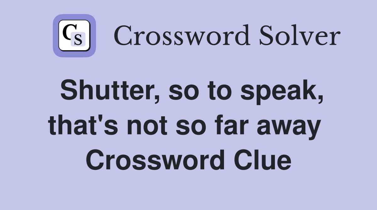 Shutter, so to speak, that's not so far away  Crossword Clue