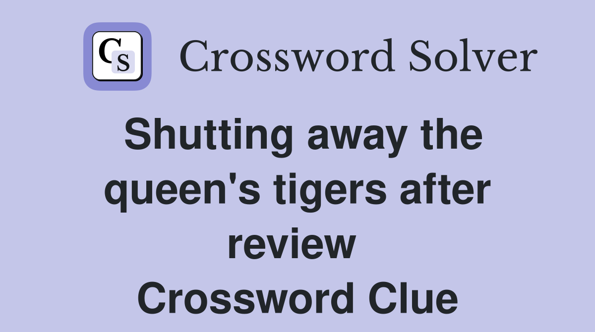Shutting away the queen's tigers after review  Crossword Clue