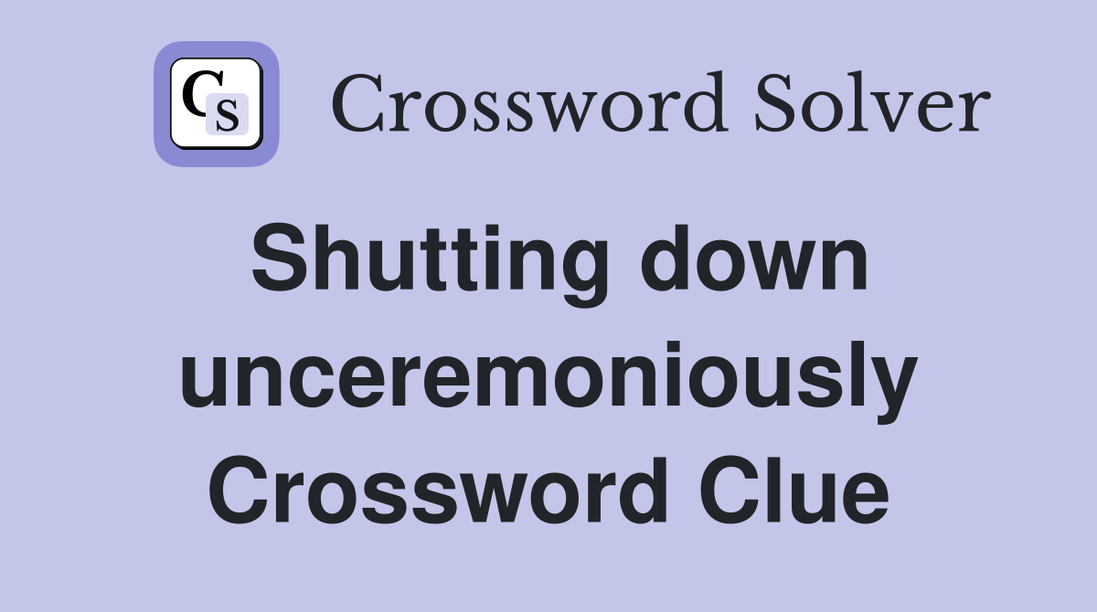 Shutting down unceremoniously Crossword Clue