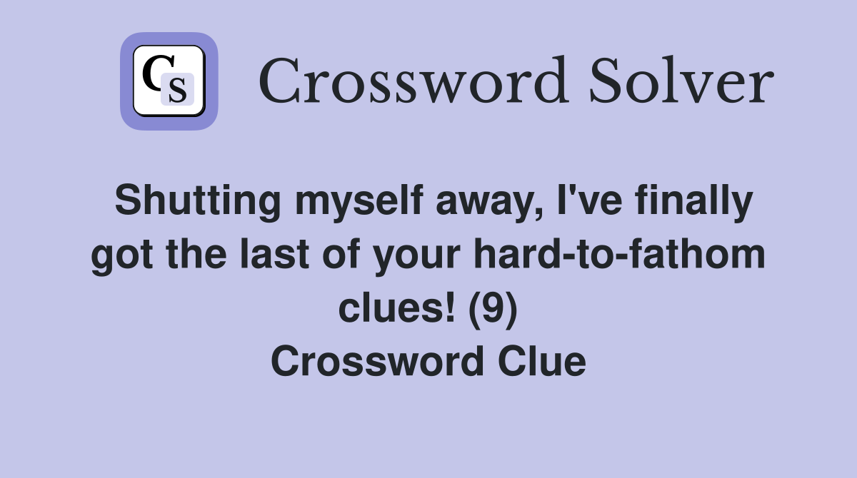 Shutting myself away, I've finally got the last of your hard-to-fathom clues! (9) Crossword Clue