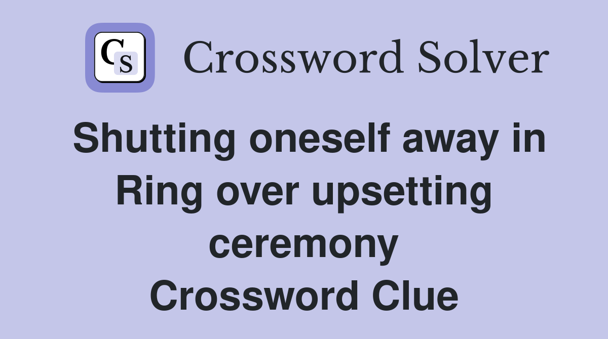 Shutting oneself away in Ring over upsetting ceremony Crossword Clue