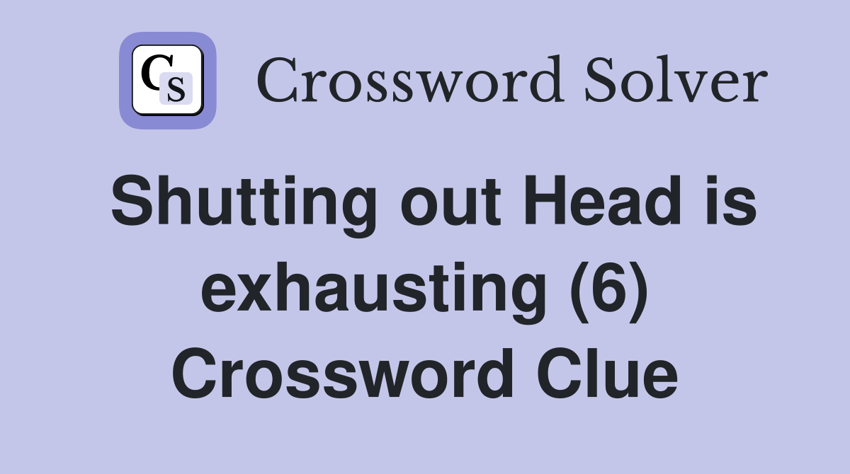 Shutting out Head is exhausting (6) Crossword Clue