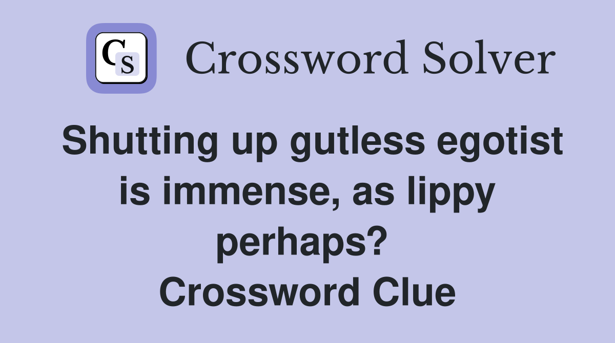 Shutting up gutless egotist is immense, as lippy perhaps?  Crossword Clue