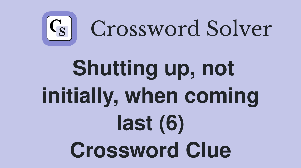 Shutting up, not initially, when coming last (6) Crossword Clue