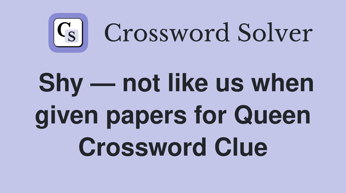 Shy — not like us when given papers for Queen Crossword Clue