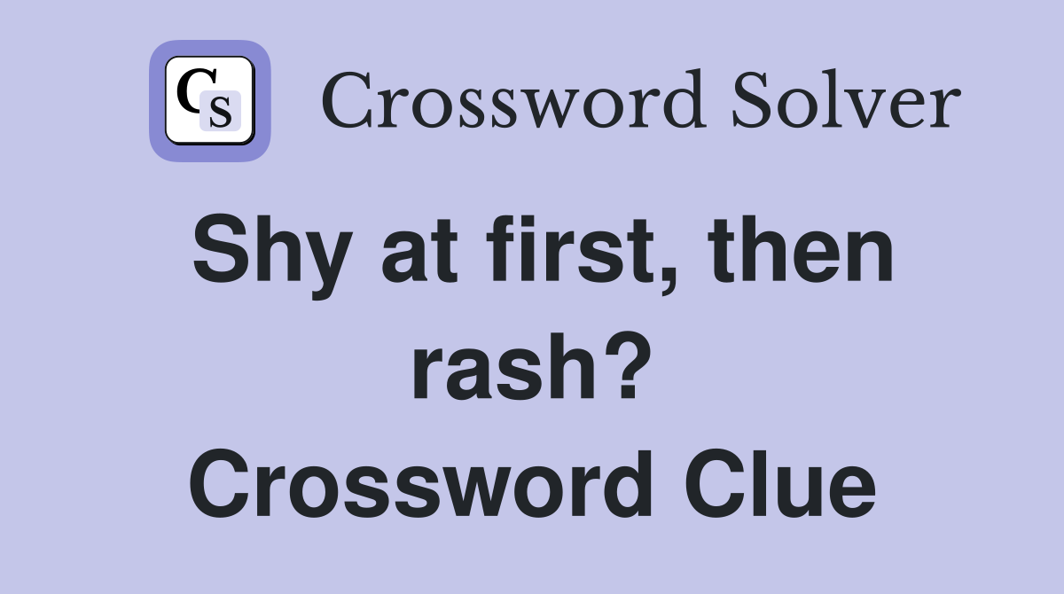 Shy at first, then rash? Crossword Clue
