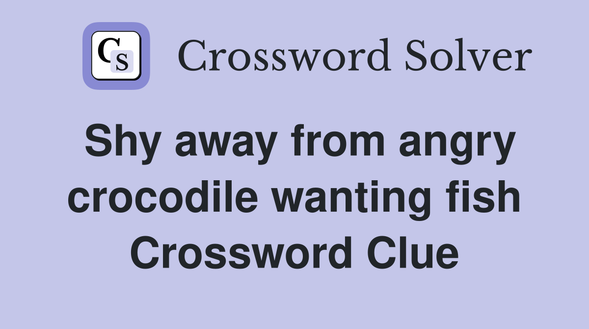 Shy away from angry crocodile wanting fish Crossword Clue