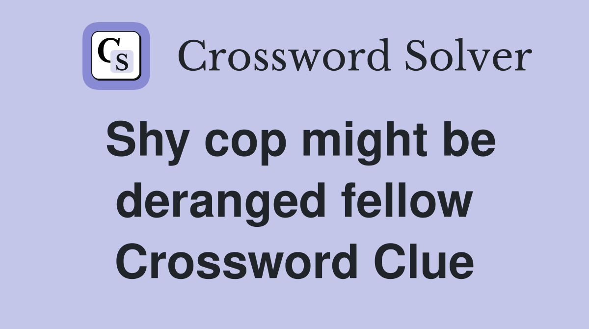 Shy cop might be deranged fellow Crossword Clue