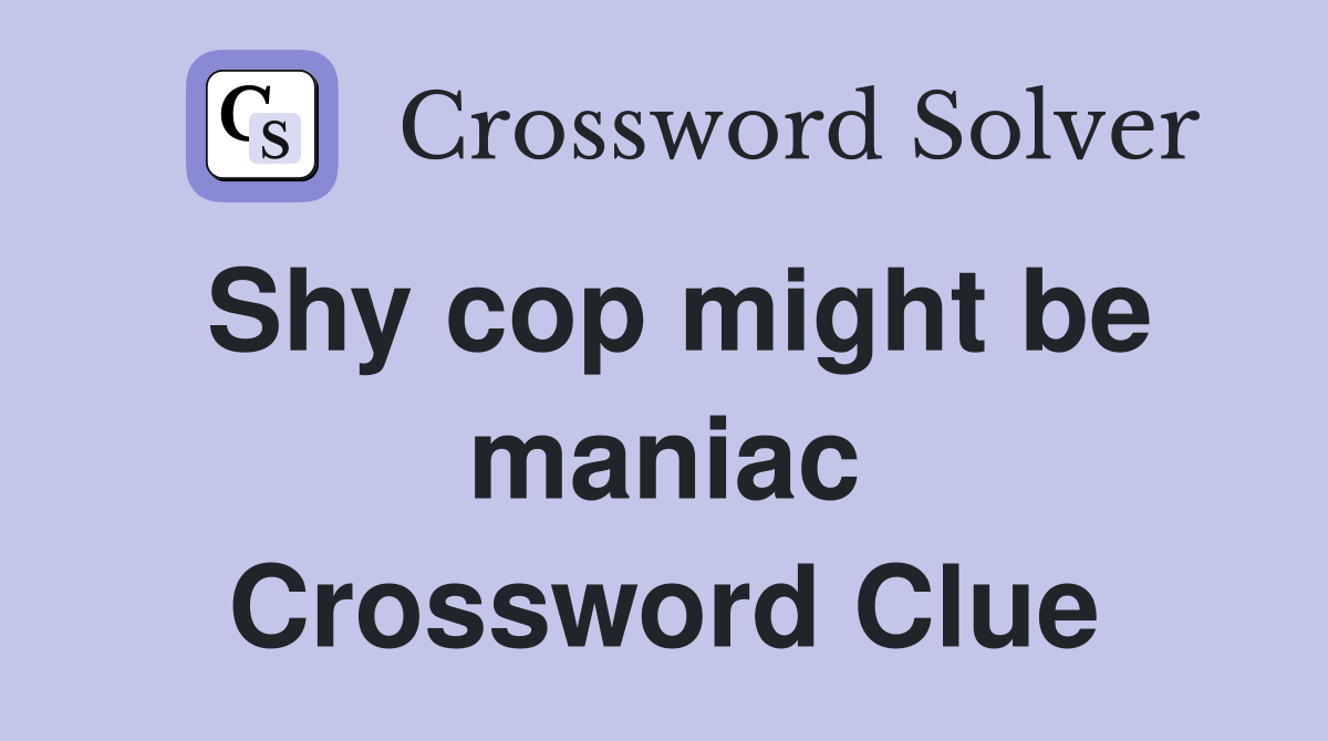 Shy cop might be maniac Crossword Clue