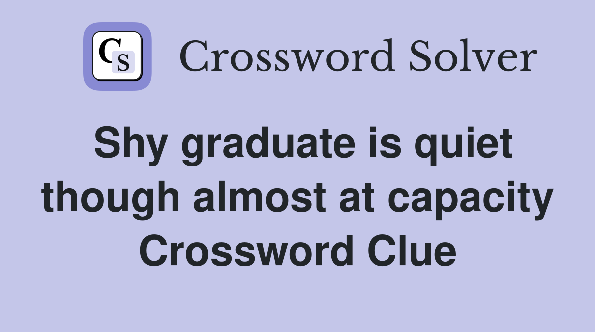 Shy graduate is quiet though almost at capacity Crossword Clue