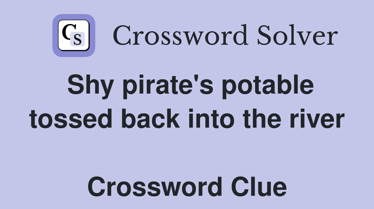 Shy pirate's potable tossed back into the river  Crossword Clue