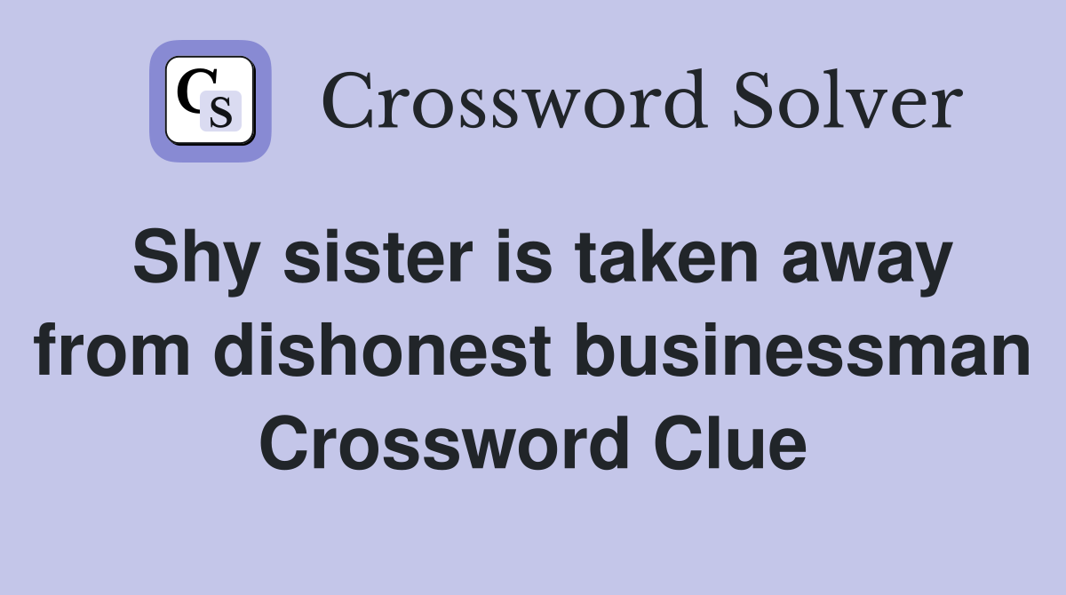 Shy sister is taken away from dishonest businessman Crossword Clue