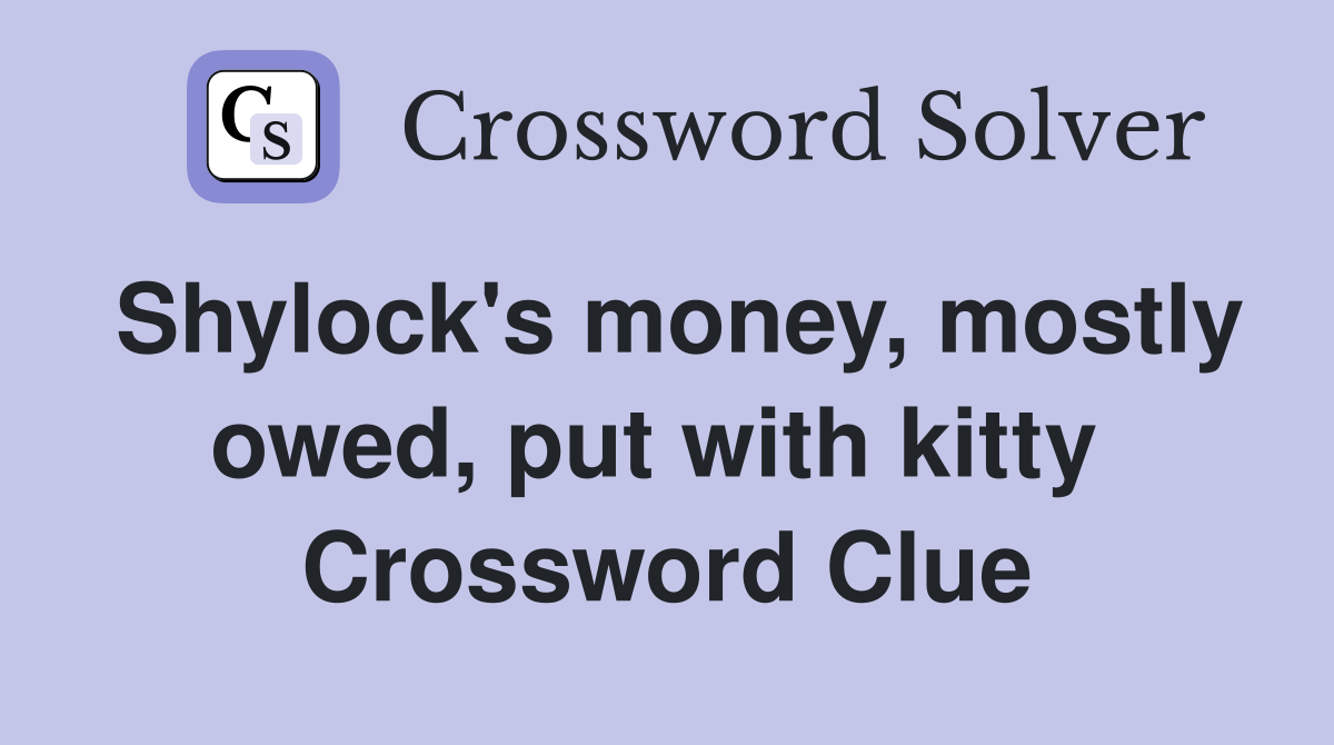 Shylock's money, mostly owed, put with kitty  Crossword Clue